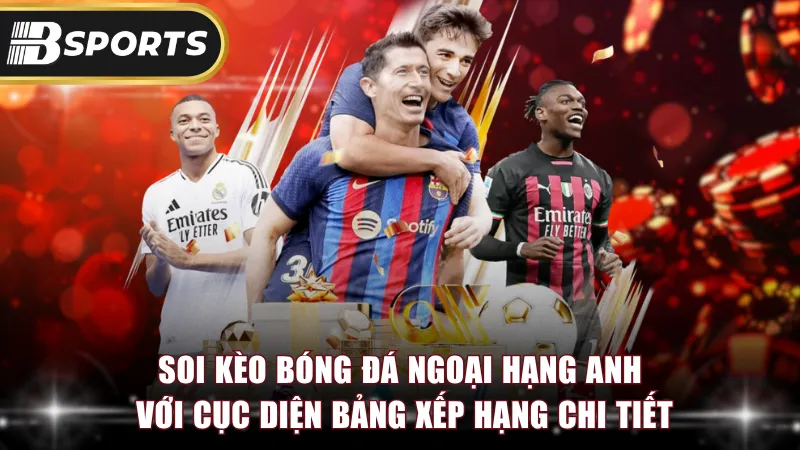 Soi kèo bóng đá Ngoại Hạng Anh với cục diện bảng xếp hạng chi tiết